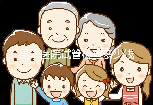 昆華醫(yī)院試管檢查多少錢(qián)看這里,可否刷醫(yī)保才是重中之重