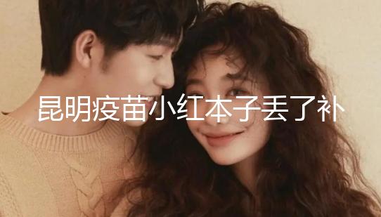 昆明疫苗小紅本子丟了補(bǔ)辦流程、資料來(lái)了,五華區(qū)人別錯(cuò)過(guò)