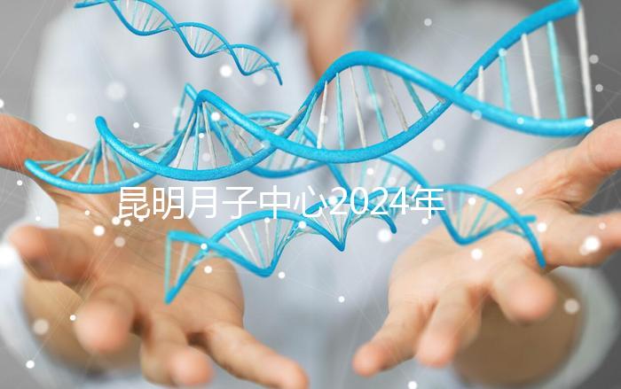 昆明月子中心2024年排名前十,五華區最低只有12000