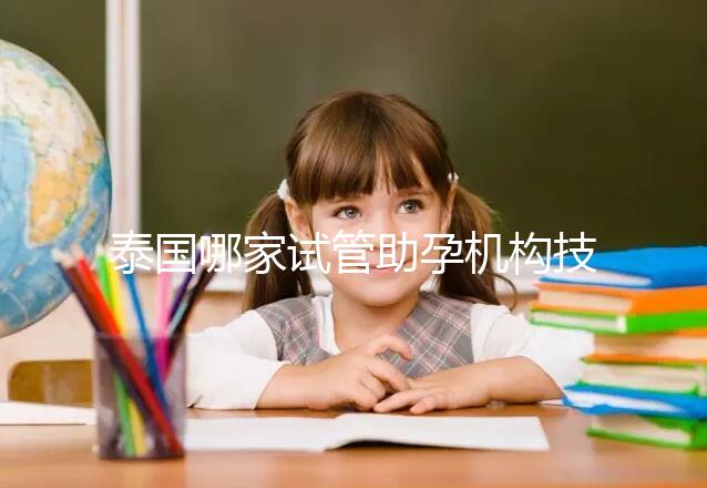 泰國哪家試管助孕機構技術強?多維分析可以幫助你安心選擇