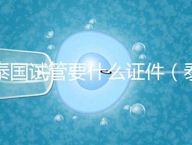 泰國試管要什么證件(泰國試管要什么證件才能做)