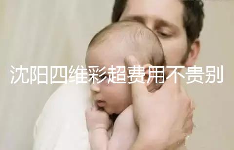 沈陽四維彩超費用不貴別省，附盛京醫(yī)院、市婦嬰預(yù)約流程