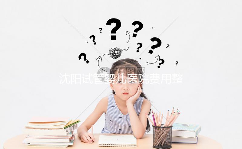 沈陽試管嬰兒醫院費用整理，有人全流程只花不到8萬元