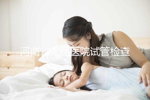 河南省人民醫院試管檢查多少錢?看完項目及費用明細便知