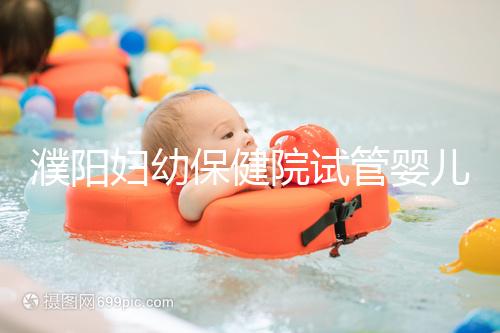 濮陽婦幼保健院試管嬰兒價格表，一次成功原來費用最少