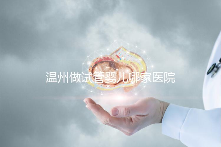 溫州做試管嬰兒哪家醫(yī)院好？2025年最新排名榜單、成功率對(duì)比與選擇指南全解析