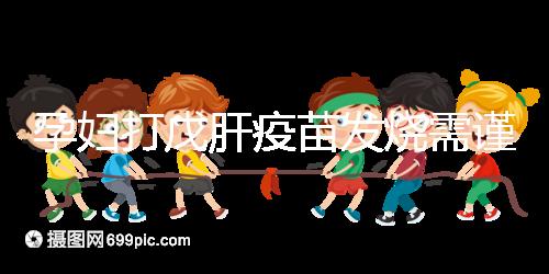 孕婦打戊肝疫苗發(fā)燒需謹惕，該類副作用對胎兒發(fā)育有影響