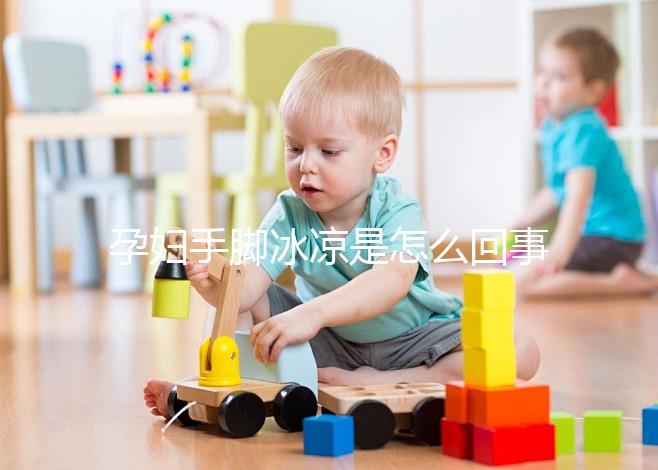 孕婦手腳冰涼是怎么回事造成的？