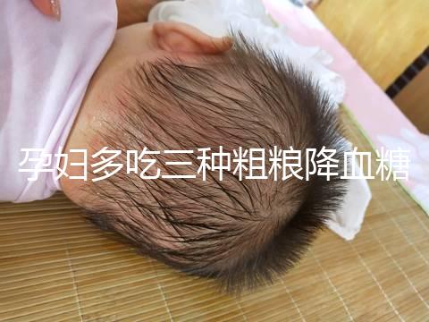 孕婦多吃三種粗糧降血糖最快？這份控糖食譜好吃又營養