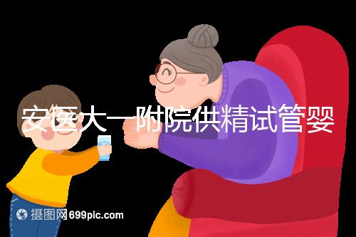 安醫大一附院供精試管嬰兒怎么樣？2024年助孕成功率參考