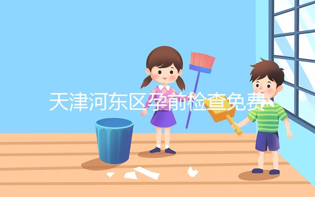 天津河東區(qū)孕前檢查免費政策2024，含應診醫(yī)院、時間明細