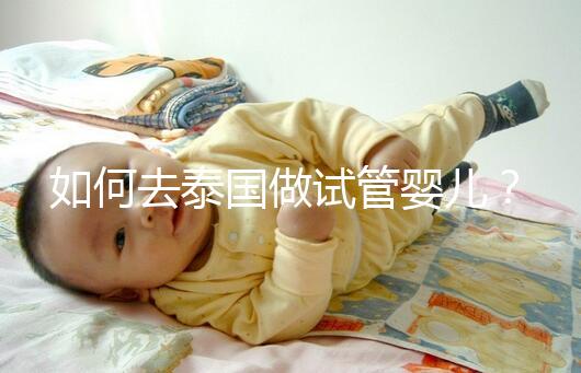 如何去泰國做試管嬰兒？去泰國做試管嬰兒的具體過程應該收集