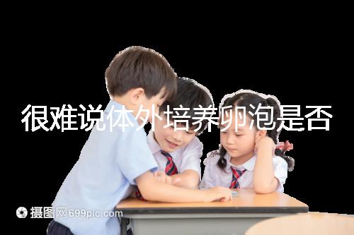 很難說體外培養(yǎng)卵泡是否懷孕竇卵泡質(zhì)量高或100%實(shí)現(xiàn)夢(mèng)想