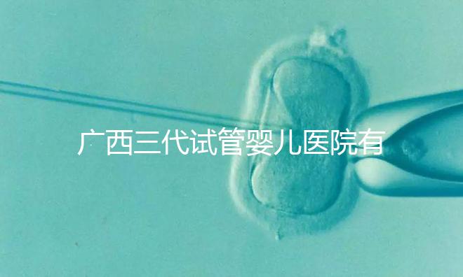 廣西三代試管嬰兒醫院有哪些？看看這些排名情況
