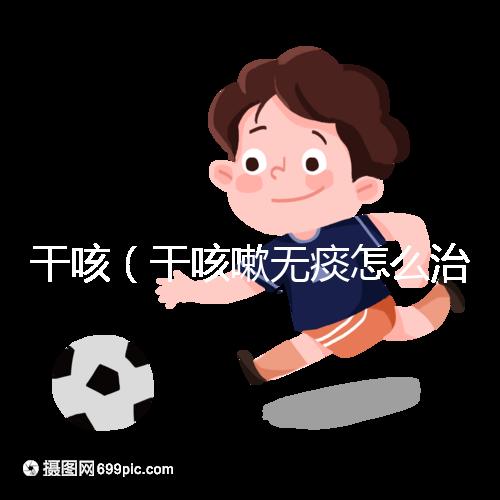 干咳（干咳嗽無痰怎么治最快最有效）