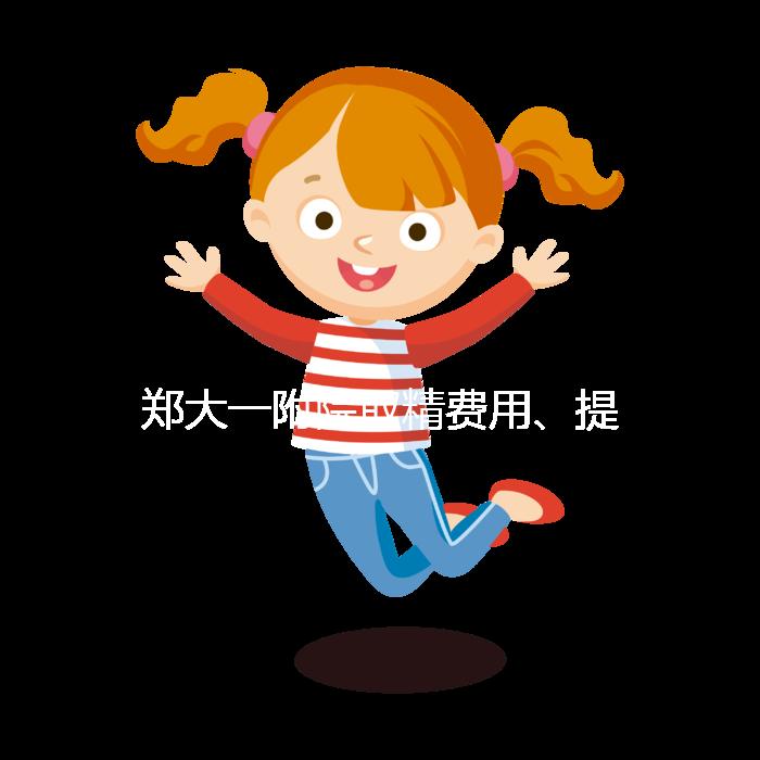 鄭大一附院取精費用、提前幾天采匯總，附2024詳細流程