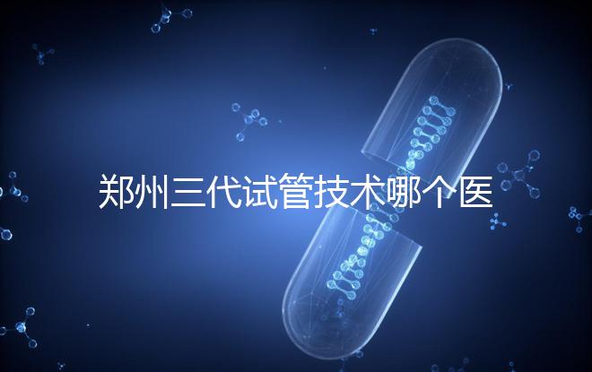 鄭州三代試管技術(shù)哪個醫(yī)院能做？7大最佳機構(gòu)公布，你選對了么