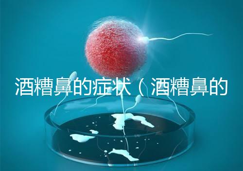 酒糟鼻的癥狀(酒糟鼻的癥狀表現)