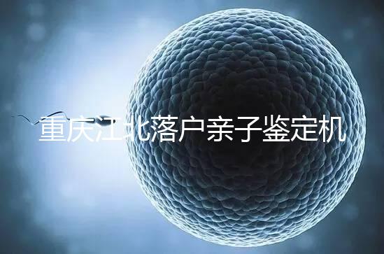 重慶江北落戶親子鑒定機構快收藏，2024做一次花不了多少