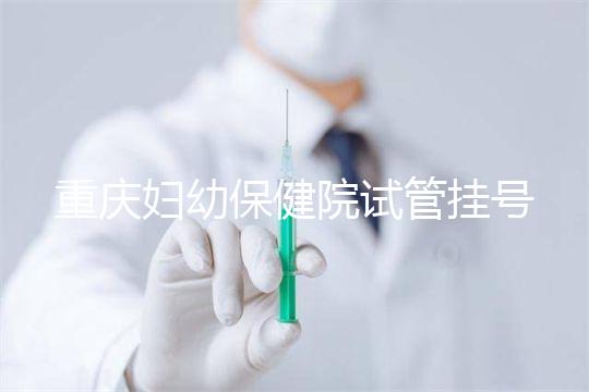 重慶婦幼保健院試管掛號怎么掛戳,預(yù)約流程、費(fèi)用早知道