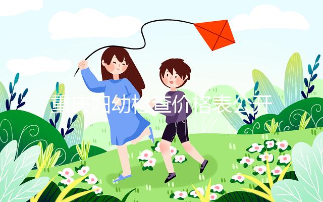 重慶婦幼檢查價(jià)格表公開(kāi)!2024年新農(nóng)合能否報(bào)銷(xiāo),先了解一下