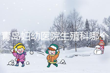 青島婦幼醫院生殖科哪個醫生做試管嬰兒移植技術較好？