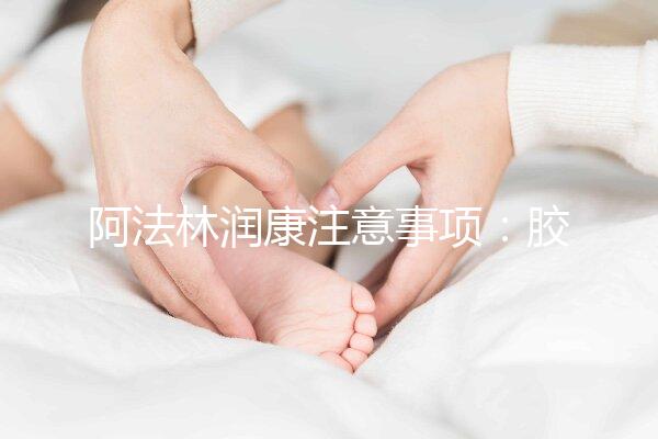 阿法林潤康注意事項(xiàng):膠囊片劑需服用時(shí)間不同