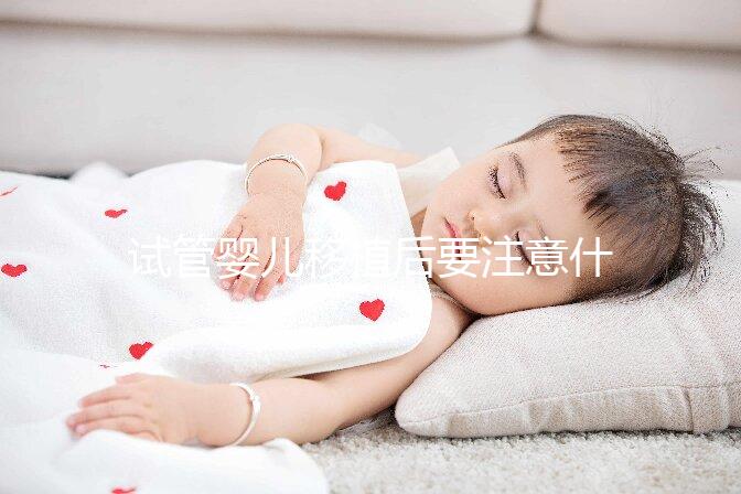 試管嬰兒移植后要注意什么（試管嬰兒移植后要注意什么事項(xiàng)）