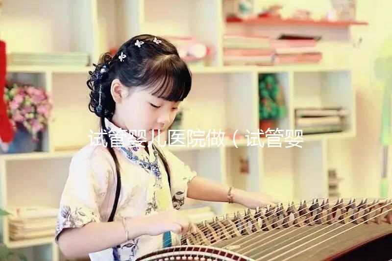 試管嬰兒醫(yī)院做(試管嬰兒醫(yī)院做什么檢查)