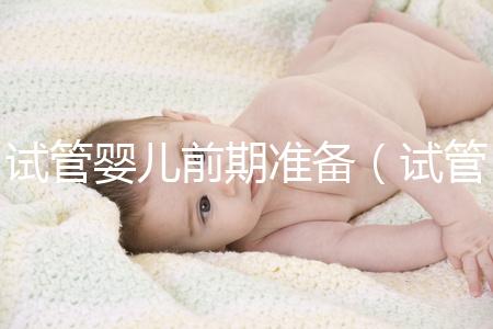 試管嬰兒前期準(zhǔn)備（試管嬰兒前期準(zhǔn)備需要多長(zhǎng)時(shí)間）