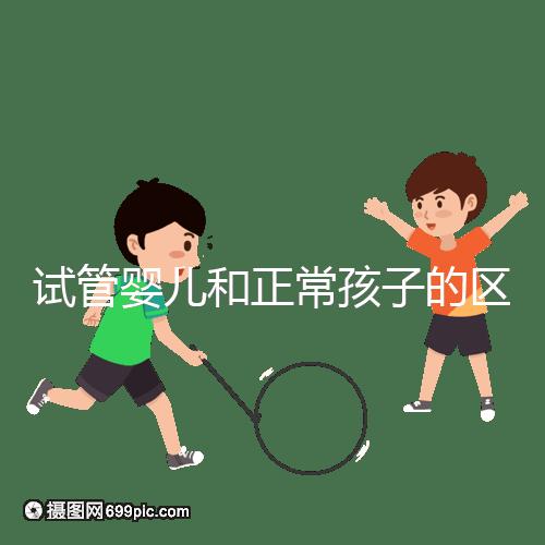 試管嬰兒和正常孩子的區別(試管嬰兒和正常孩子的區別在哪里)