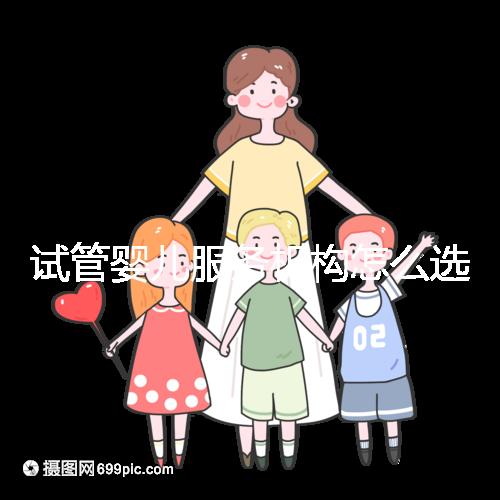 試管嬰兒服務機構怎么選靠譜?