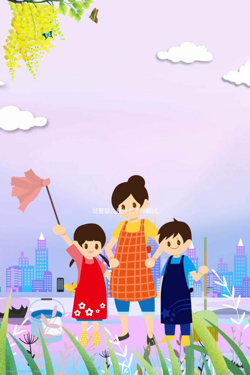 試管嬰兒是什么？詳解試管嬰兒。