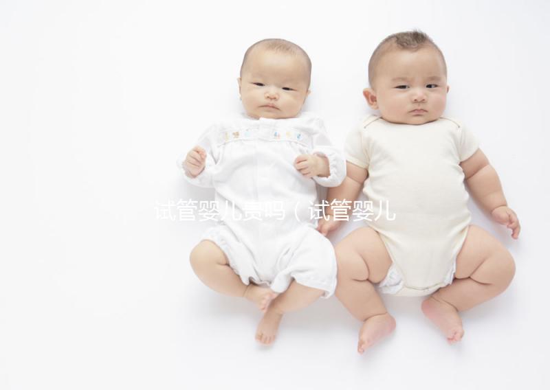 試管嬰兒貴嗎（試管嬰兒貴嗎？需要多少錢）