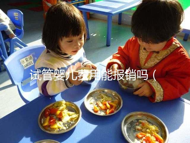 試管嬰兒費(fèi)用能報銷嗎(試管嬰兒10萬報銷多少)