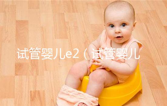 試管嬰兒e2(試管嬰兒e2值達到多少可以取卵)