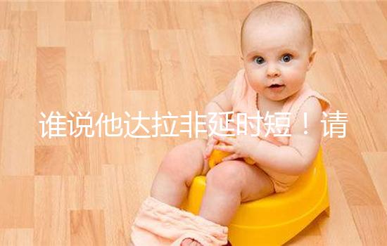 誰說他達拉非延時短！請把握好見效時間再說