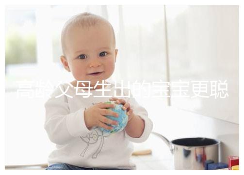 高齡父母生出的寶寶更聰明？別為自己推遲懷孕找借口