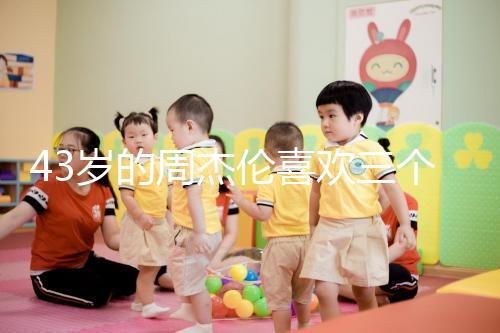 43歲的周杰倫喜歡三個孩子，男人的最佳生育年齡是什么時候？