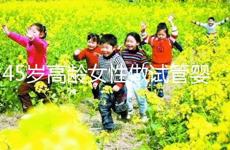 45歲高齡女性做試管嬰兒是個(gè)坎,只有過(guò)來(lái)人才知道多么不易