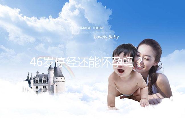 46歲停經還能懷孕嗎？送你4種閉經生孩子的手段