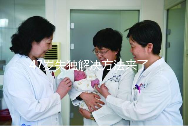 47歲失獨解決方法來了,能否再要孩子除了考慮年齡還有..