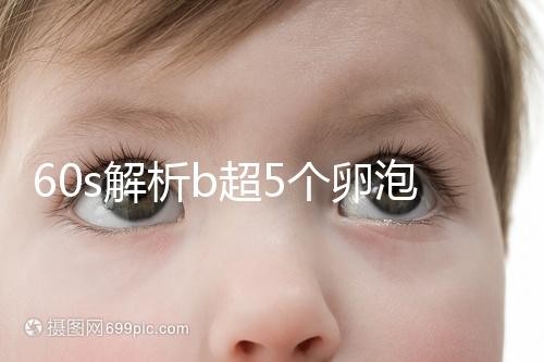 60s解析b超5個(gè)卵泡獲取時(shí)是否會(huì)更多,看完后造能取幾個(gè)