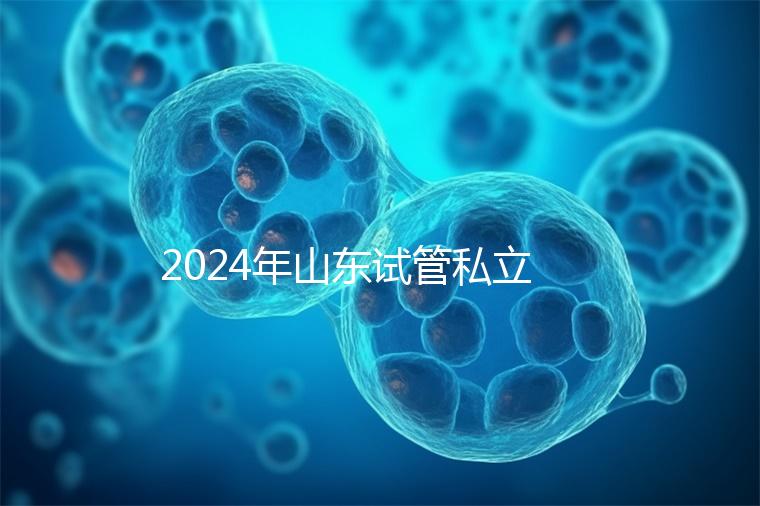 2024年山東試管私立醫(yī)院排名公開(kāi),哪家供卵機(jī)構(gòu)好一目了然
