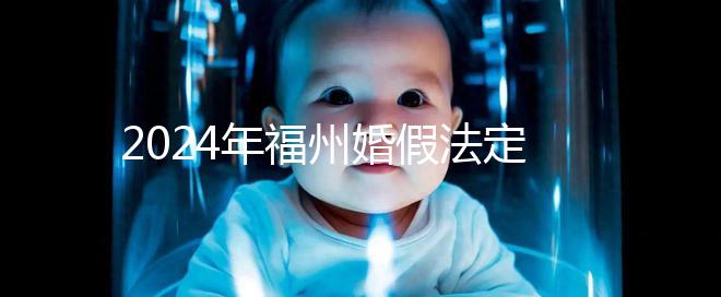 2024年福州婚假法定新規定多少天，鼓樓15天不強制