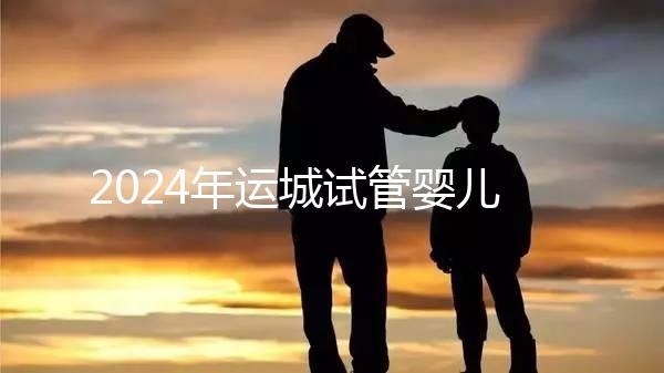 2024年運城試管嬰兒醫(yī)院排名來了！哪個助孕實力強一目了然？