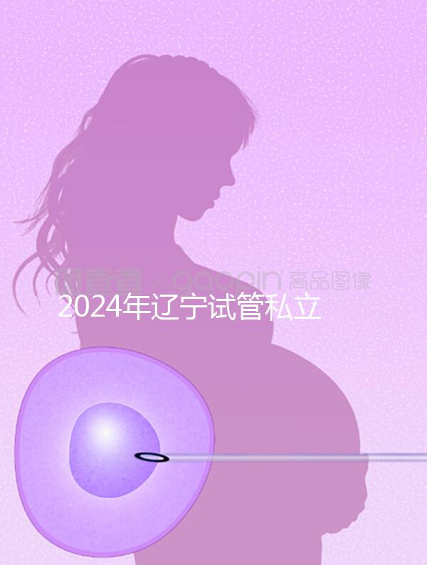 2024年遼寧試管私立醫院排名前十，沈陽精華霸榜前三