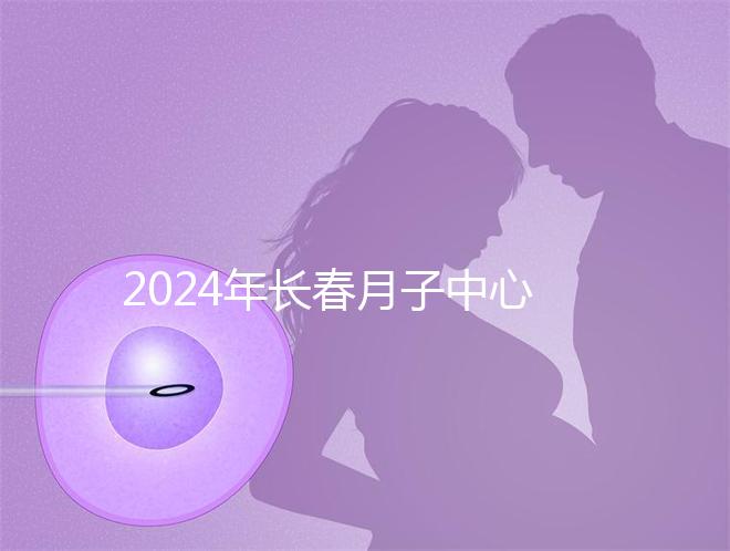 2024年長(zhǎng)春月子中心排行榜曝光,高新區(qū)新田、袋鼠親寶更專(zhuān)業(yè)
