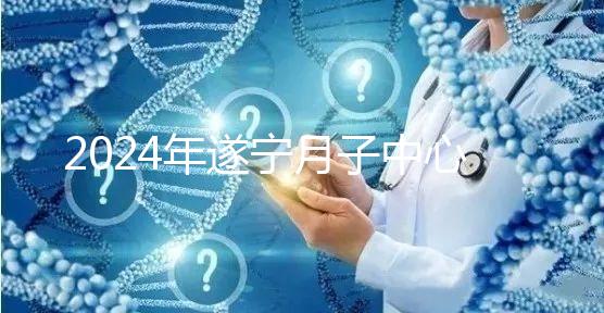 2024年遂寧月子中心收費標準更新，哪個好看價格？