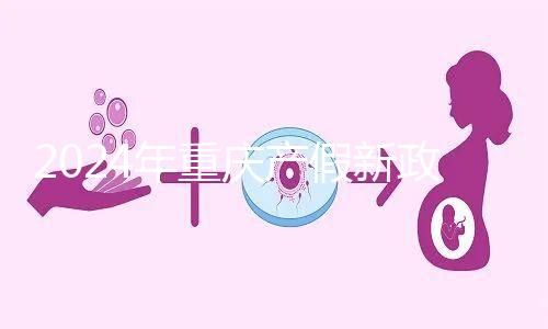 2024年重慶產假新政策,按照這個標準發放178天生育津貼和工資